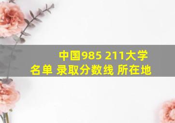 中国985 211大学名单 录取分数线 所在地